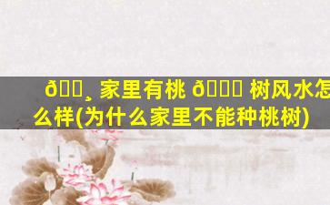 🕸 家里有桃 💐 树风水怎么样(为什么家里不能种桃树)